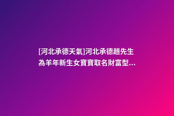 [河北承德天氣]河北承德趙先生為羊年新生女寶寶取名財富型套餐-第1張-公司起名-玄機(jī)派